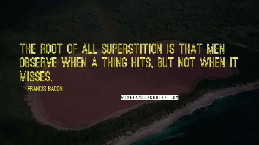 Francis Bacon Quotes: The root of all superstition is that men observe when a thing hits, but not when it misses.