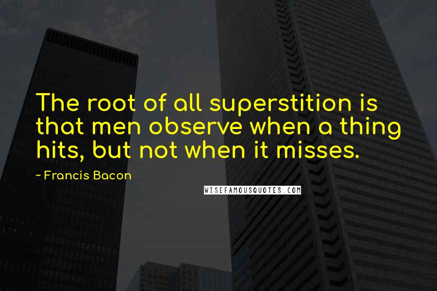 Francis Bacon Quotes: The root of all superstition is that men observe when a thing hits, but not when it misses.