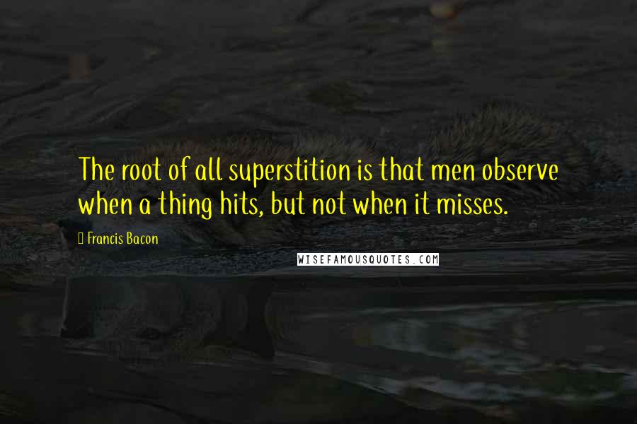 Francis Bacon Quotes: The root of all superstition is that men observe when a thing hits, but not when it misses.