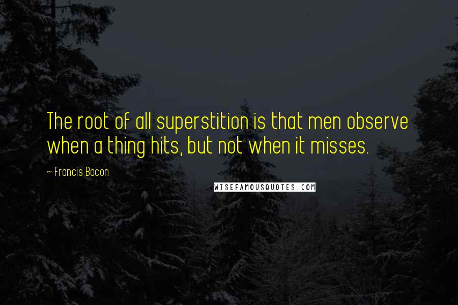 Francis Bacon Quotes: The root of all superstition is that men observe when a thing hits, but not when it misses.