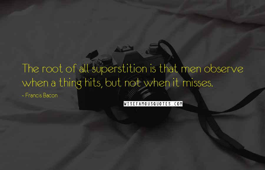 Francis Bacon Quotes: The root of all superstition is that men observe when a thing hits, but not when it misses.