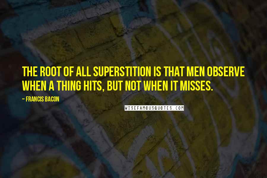 Francis Bacon Quotes: The root of all superstition is that men observe when a thing hits, but not when it misses.