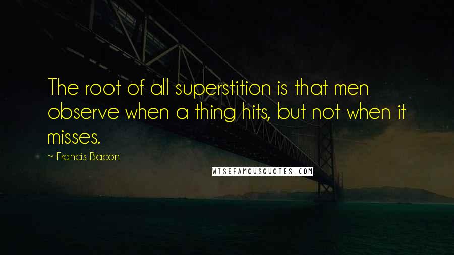 Francis Bacon Quotes: The root of all superstition is that men observe when a thing hits, but not when it misses.