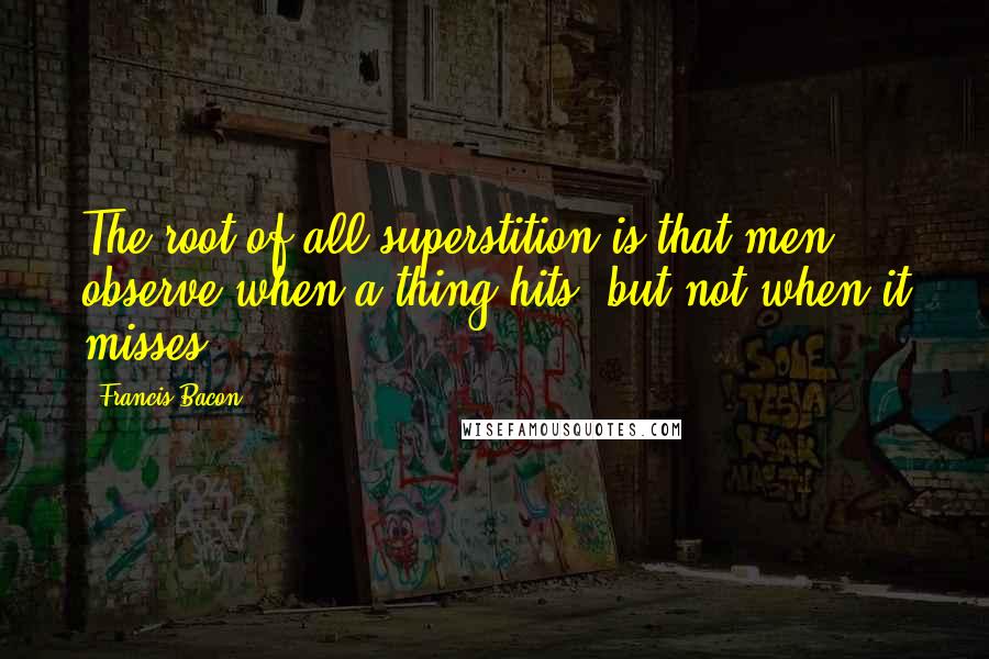 Francis Bacon Quotes: The root of all superstition is that men observe when a thing hits, but not when it misses.