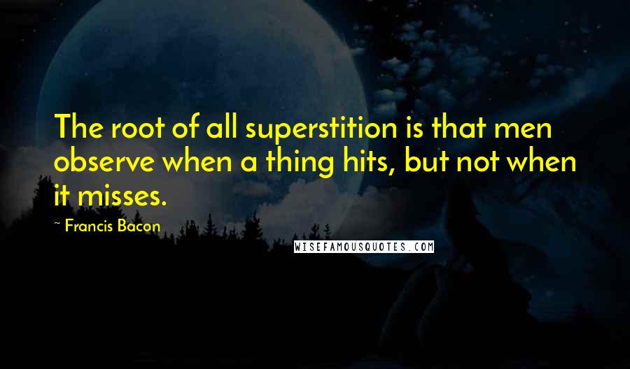 Francis Bacon Quotes: The root of all superstition is that men observe when a thing hits, but not when it misses.