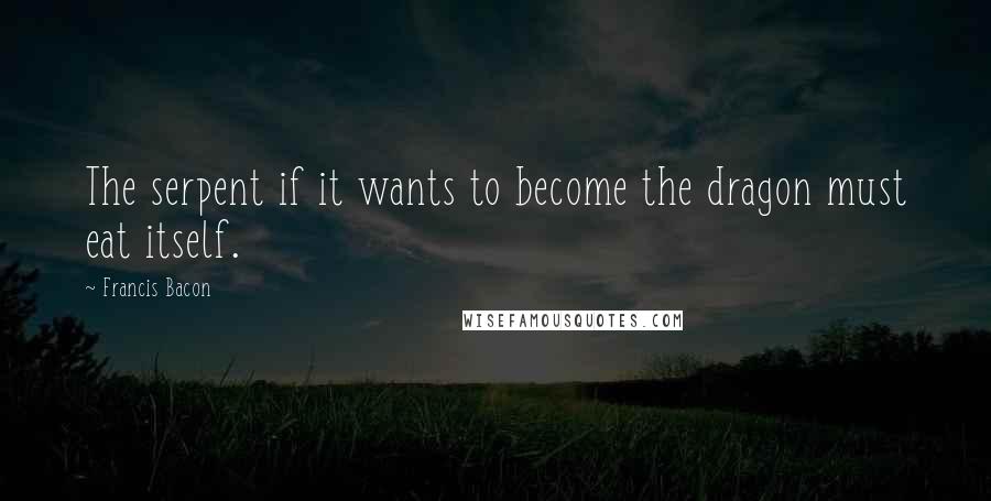 Francis Bacon Quotes: The serpent if it wants to become the dragon must eat itself.