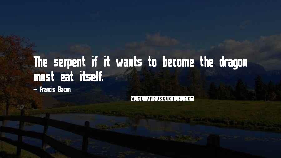 Francis Bacon Quotes: The serpent if it wants to become the dragon must eat itself.