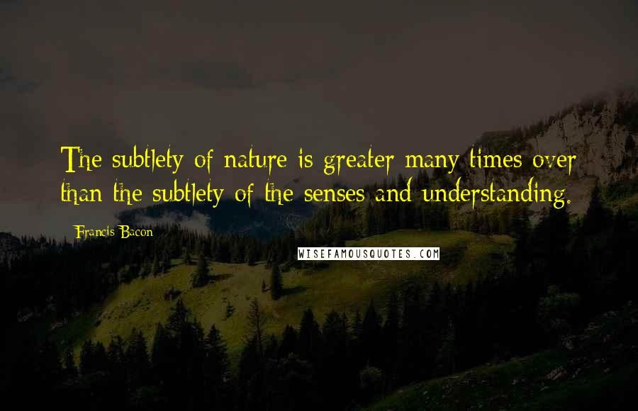 Francis Bacon Quotes: The subtlety of nature is greater many times over than the subtlety of the senses and understanding.
