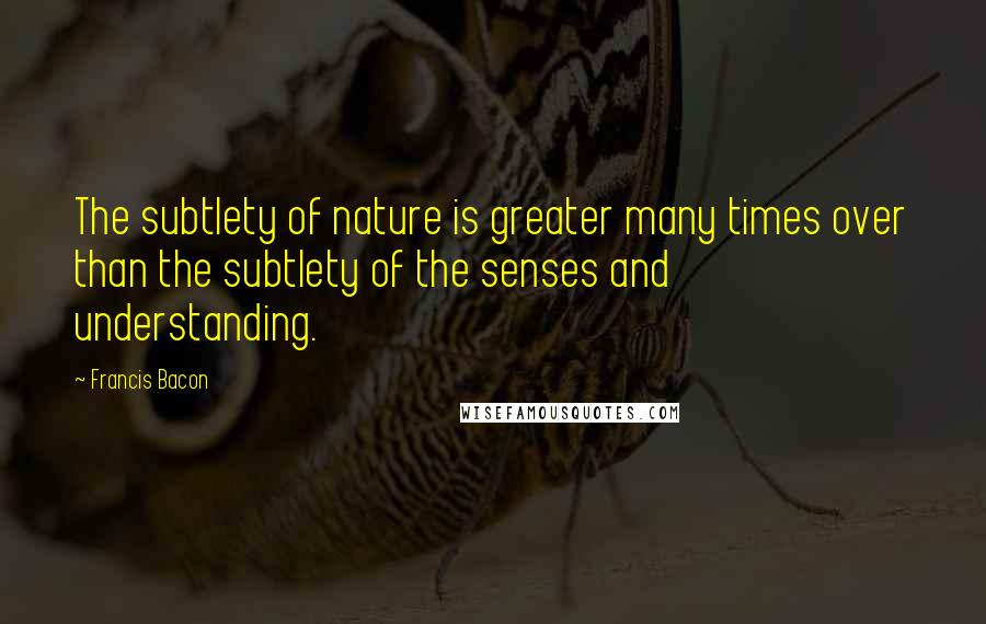 Francis Bacon Quotes: The subtlety of nature is greater many times over than the subtlety of the senses and understanding.