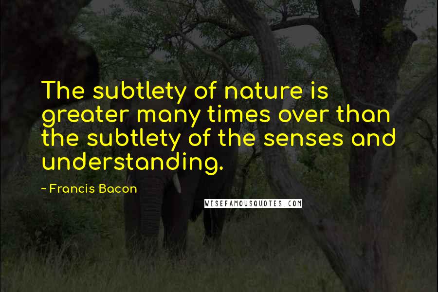 Francis Bacon Quotes: The subtlety of nature is greater many times over than the subtlety of the senses and understanding.