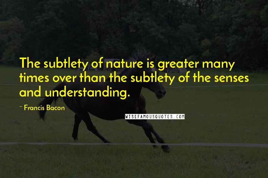 Francis Bacon Quotes: The subtlety of nature is greater many times over than the subtlety of the senses and understanding.