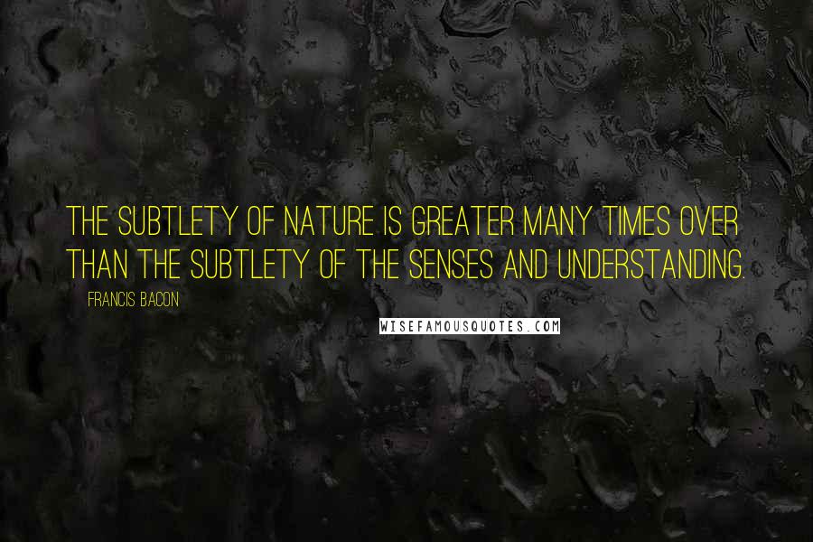 Francis Bacon Quotes: The subtlety of nature is greater many times over than the subtlety of the senses and understanding.