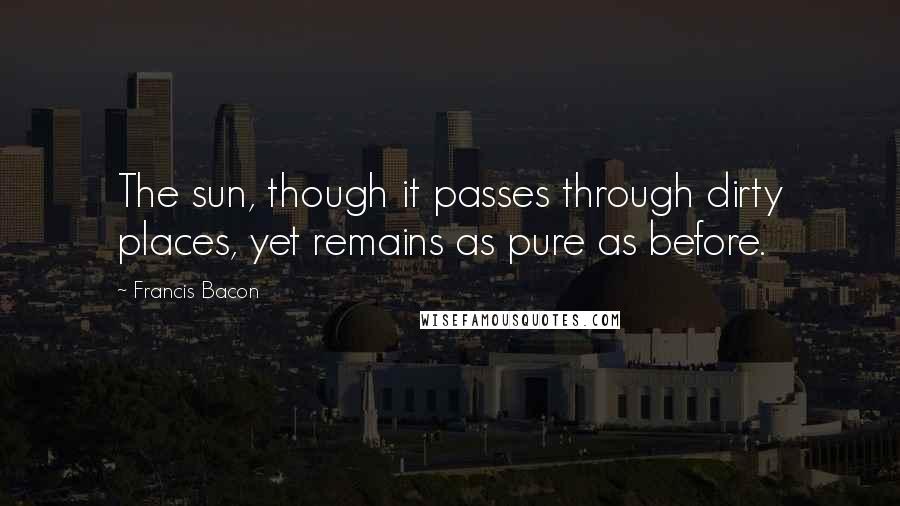 Francis Bacon Quotes: The sun, though it passes through dirty places, yet remains as pure as before.