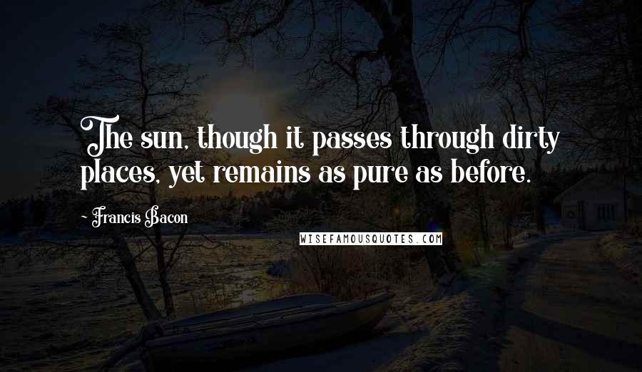 Francis Bacon Quotes: The sun, though it passes through dirty places, yet remains as pure as before.