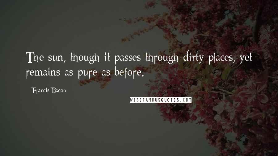 Francis Bacon Quotes: The sun, though it passes through dirty places, yet remains as pure as before.