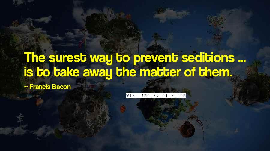 Francis Bacon Quotes: The surest way to prevent seditions ... is to take away the matter of them.