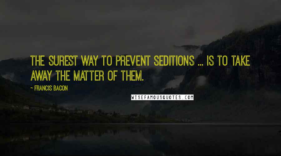 Francis Bacon Quotes: The surest way to prevent seditions ... is to take away the matter of them.