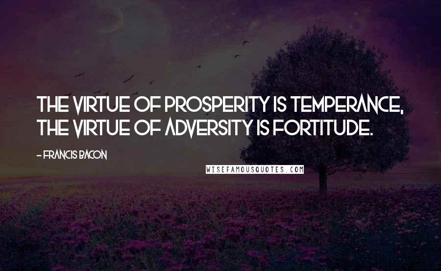 Francis Bacon Quotes: The virtue of prosperity is temperance, the virtue of adversity is fortitude.