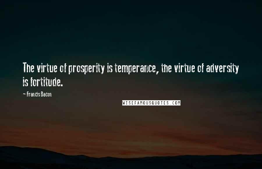 Francis Bacon Quotes: The virtue of prosperity is temperance, the virtue of adversity is fortitude.