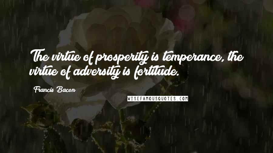 Francis Bacon Quotes: The virtue of prosperity is temperance, the virtue of adversity is fortitude.