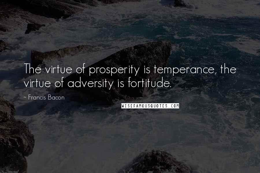 Francis Bacon Quotes: The virtue of prosperity is temperance, the virtue of adversity is fortitude.