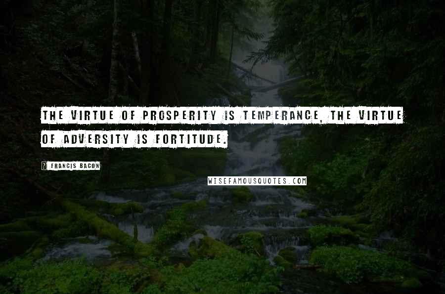 Francis Bacon Quotes: The virtue of prosperity is temperance, the virtue of adversity is fortitude.