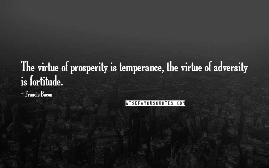 Francis Bacon Quotes: The virtue of prosperity is temperance, the virtue of adversity is fortitude.