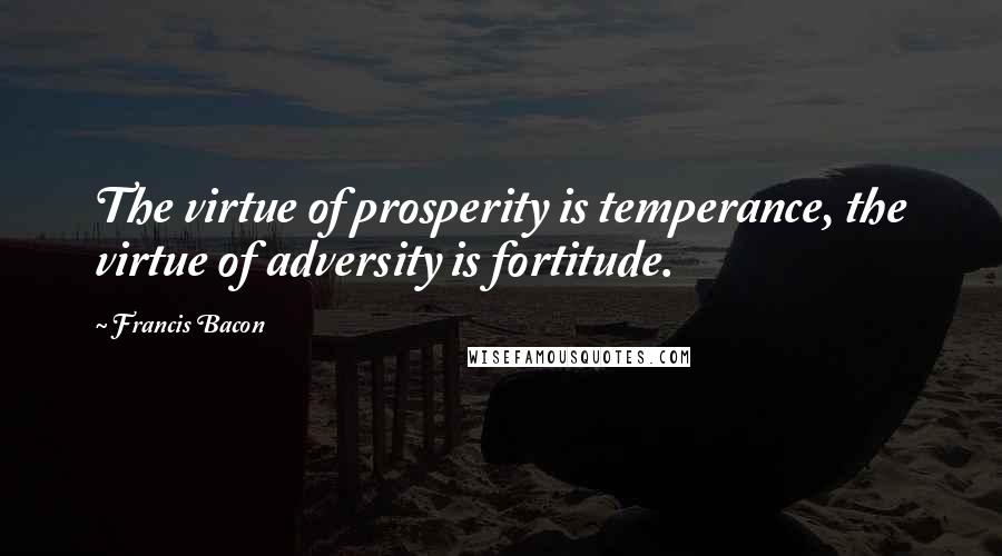 Francis Bacon Quotes: The virtue of prosperity is temperance, the virtue of adversity is fortitude.