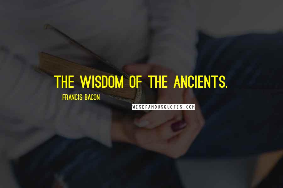 Francis Bacon Quotes: The wisdom of the ancients.