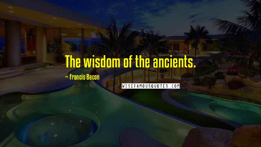Francis Bacon Quotes: The wisdom of the ancients.