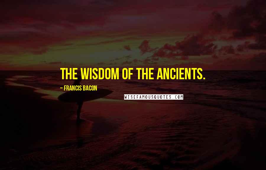 Francis Bacon Quotes: The wisdom of the ancients.