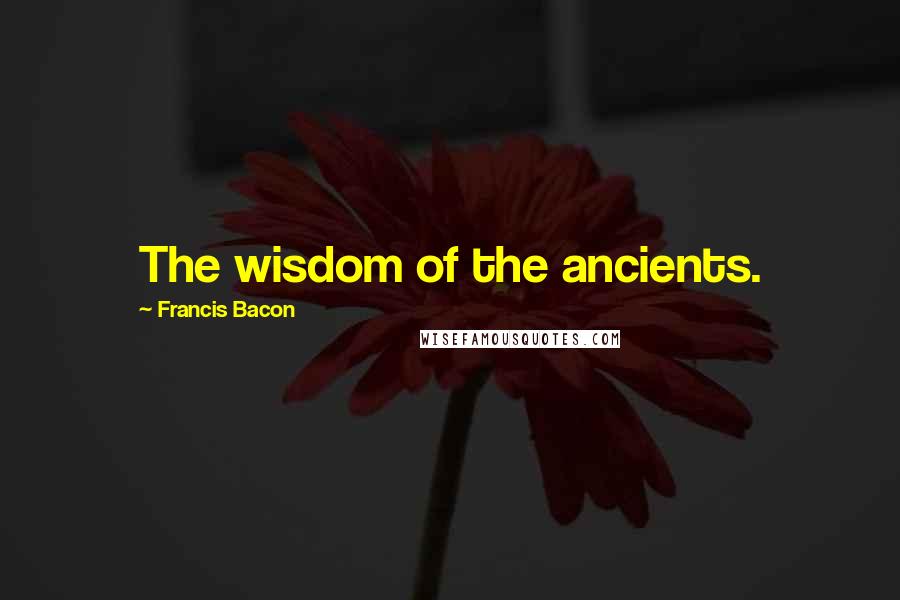 Francis Bacon Quotes: The wisdom of the ancients.