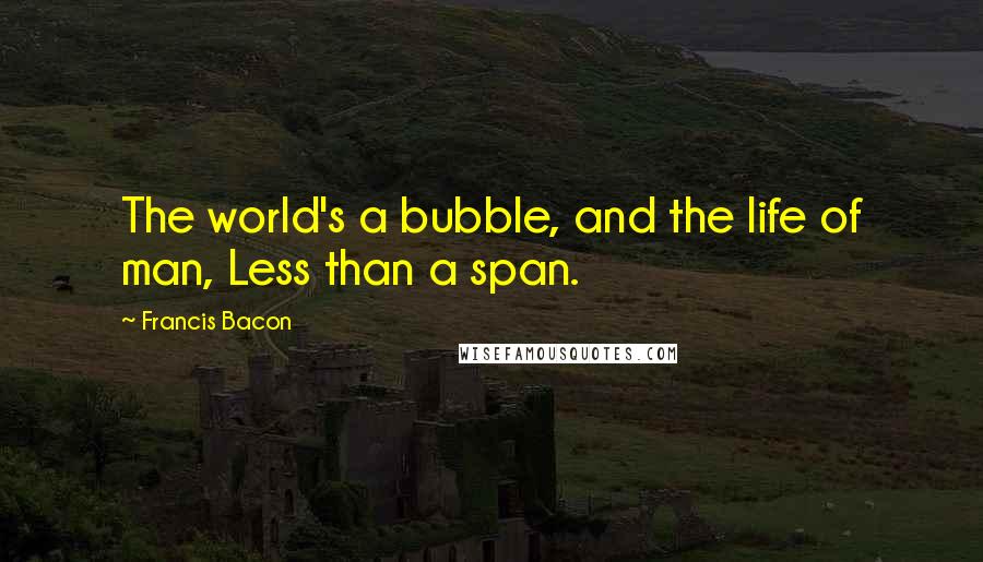 Francis Bacon Quotes: The world's a bubble, and the life of man, Less than a span.