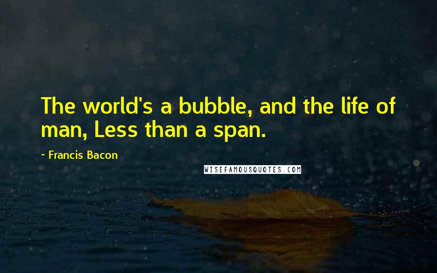 Francis Bacon Quotes: The world's a bubble, and the life of man, Less than a span.