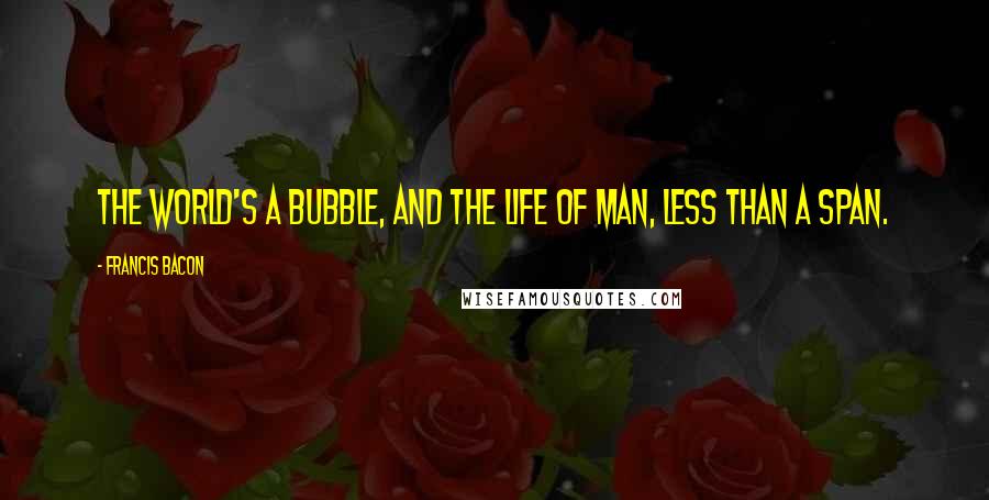 Francis Bacon Quotes: The world's a bubble, and the life of man, Less than a span.