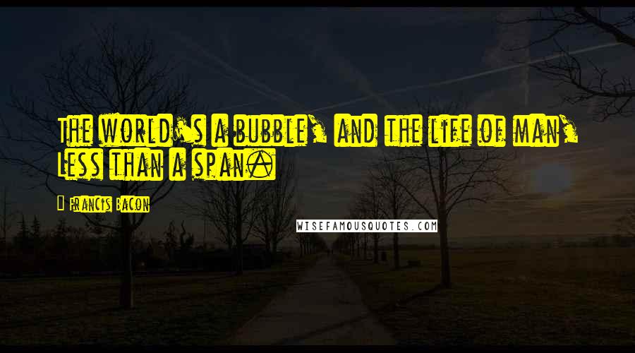 Francis Bacon Quotes: The world's a bubble, and the life of man, Less than a span.