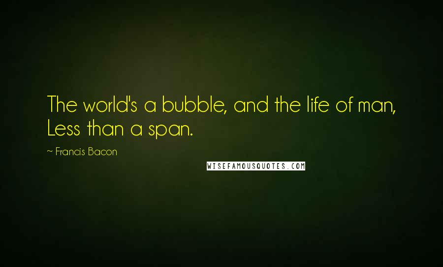 Francis Bacon Quotes: The world's a bubble, and the life of man, Less than a span.