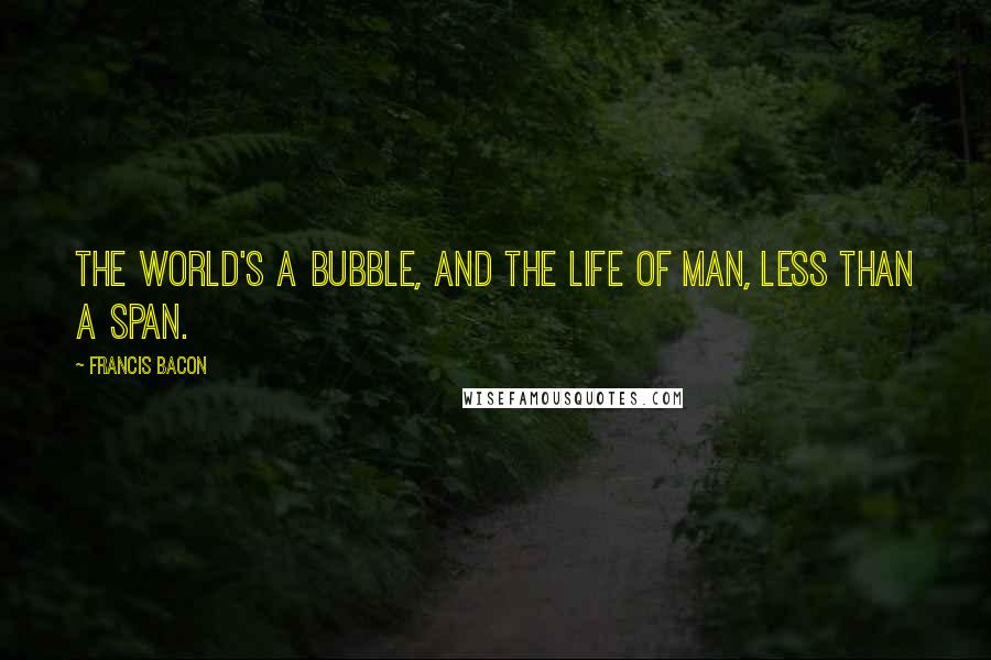 Francis Bacon Quotes: The world's a bubble, and the life of man, Less than a span.