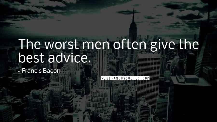 Francis Bacon Quotes: The worst men often give the best advice.