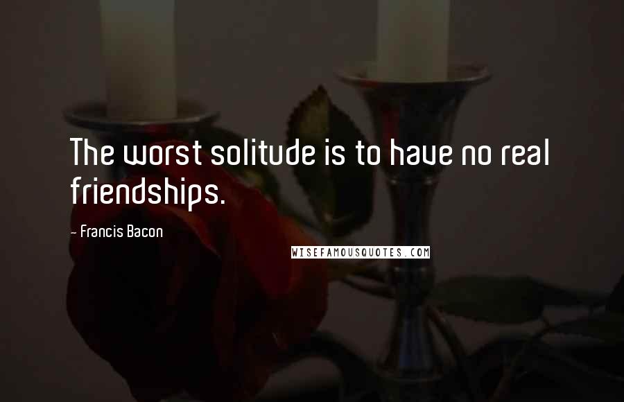 Francis Bacon Quotes: The worst solitude is to have no real friendships.