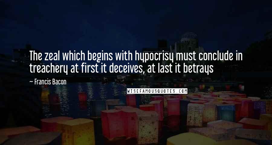 Francis Bacon Quotes: The zeal which begins with hypocrisy must conclude in treachery at first it deceives, at last it betrays