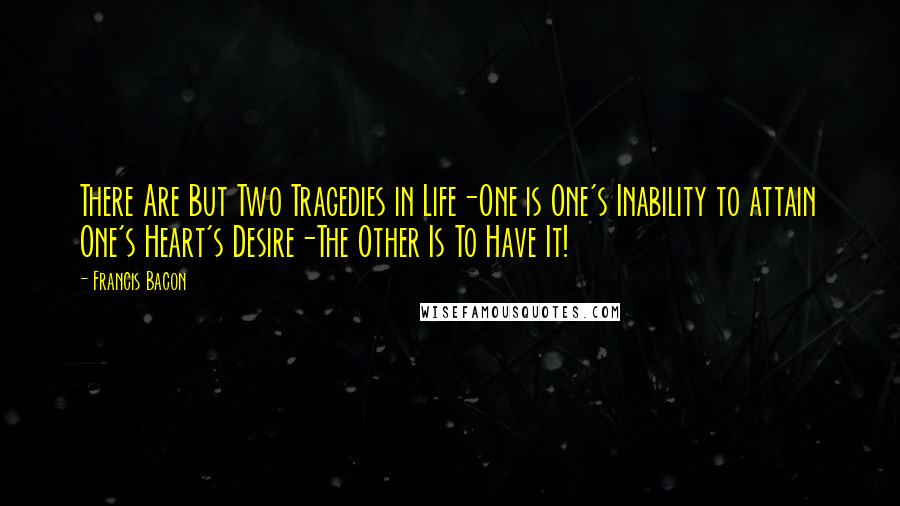 Francis Bacon Quotes: There Are But Two Tragedies in Life-One is One's Inability to attain One's Heart's Desire-The Other Is To Have It!