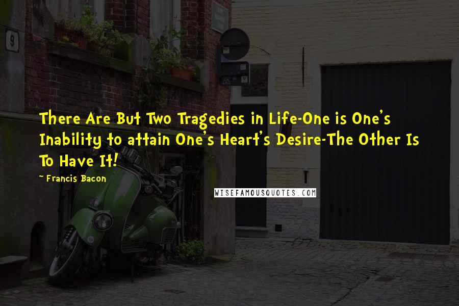 Francis Bacon Quotes: There Are But Two Tragedies in Life-One is One's Inability to attain One's Heart's Desire-The Other Is To Have It!