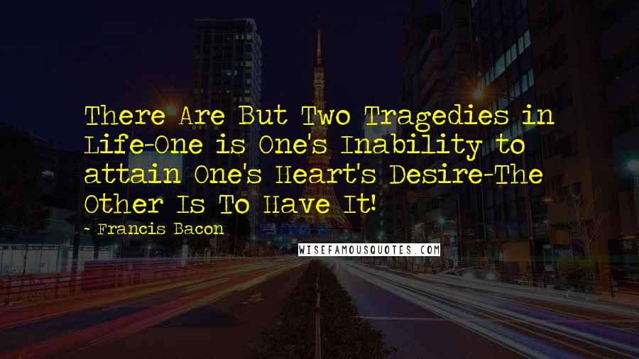 Francis Bacon Quotes: There Are But Two Tragedies in Life-One is One's Inability to attain One's Heart's Desire-The Other Is To Have It!