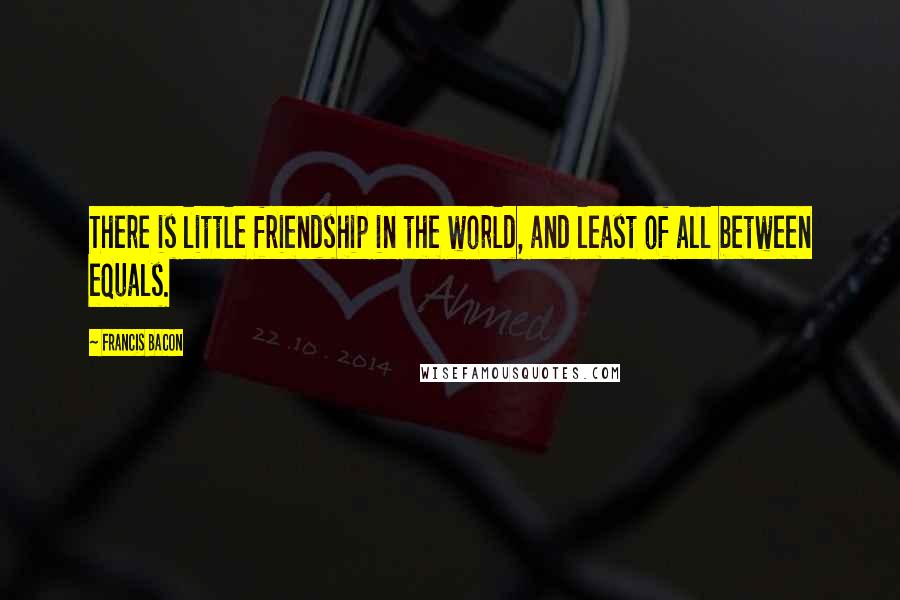 Francis Bacon Quotes: There is little friendship in the world, and least of all between equals.