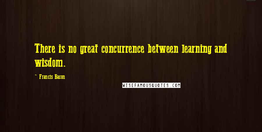 Francis Bacon Quotes: There is no great concurrence between learning and wisdom.