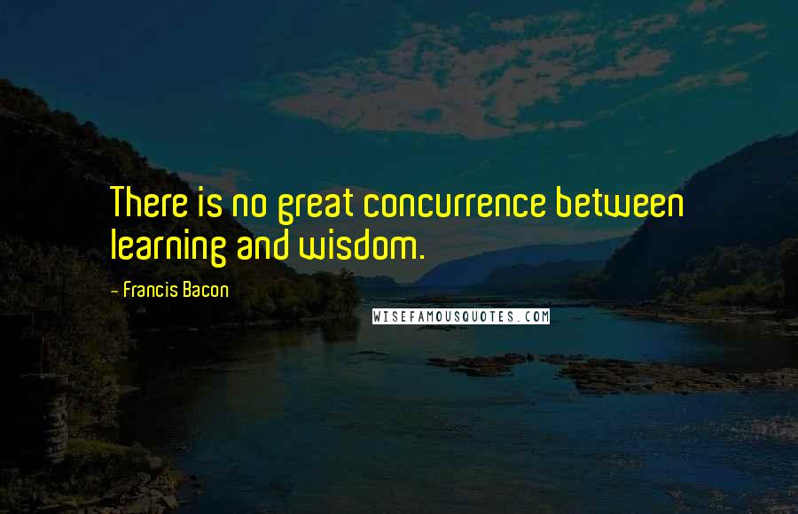 Francis Bacon Quotes: There is no great concurrence between learning and wisdom.
