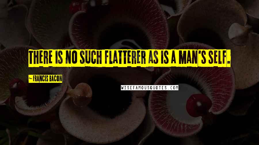 Francis Bacon Quotes: There is no such flatterer as is a man's self.