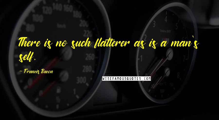 Francis Bacon Quotes: There is no such flatterer as is a man's self.