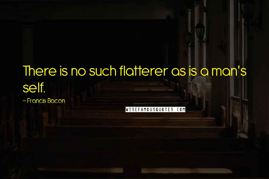 Francis Bacon Quotes: There is no such flatterer as is a man's self.